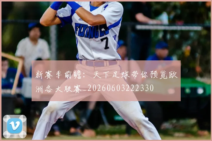 新赛季前瞻：天下足球带你预览欧洲各大联赛_20260603222330