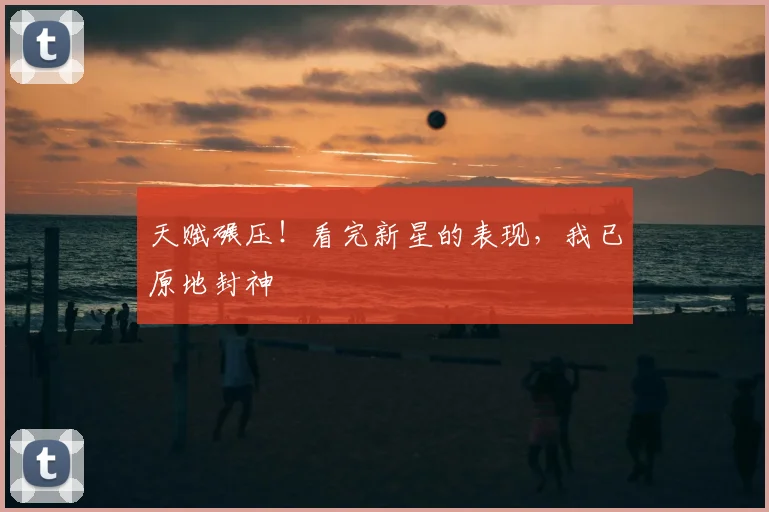 天赋碾压！看完新星的表现，我已原地封神