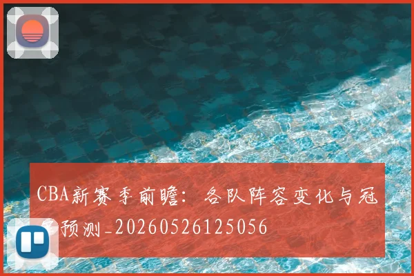 CBA新赛季前瞻:各队阵容变化与冠军预测_20260526125056