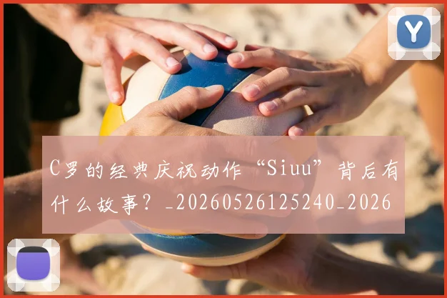 C罗的经典庆祝动作“Siuu”背后有什么故事？_20260526125240_20260702042416
