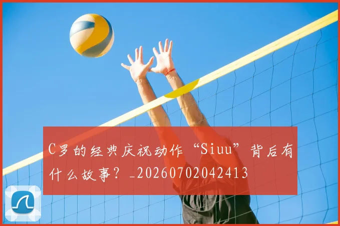 C罗的经典庆祝动作“Siuu”背后有什么故事？_20260702042413