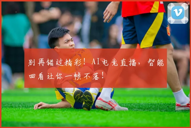 别再错过精彩！AI电竞直播，智能回看让你一帧不落！