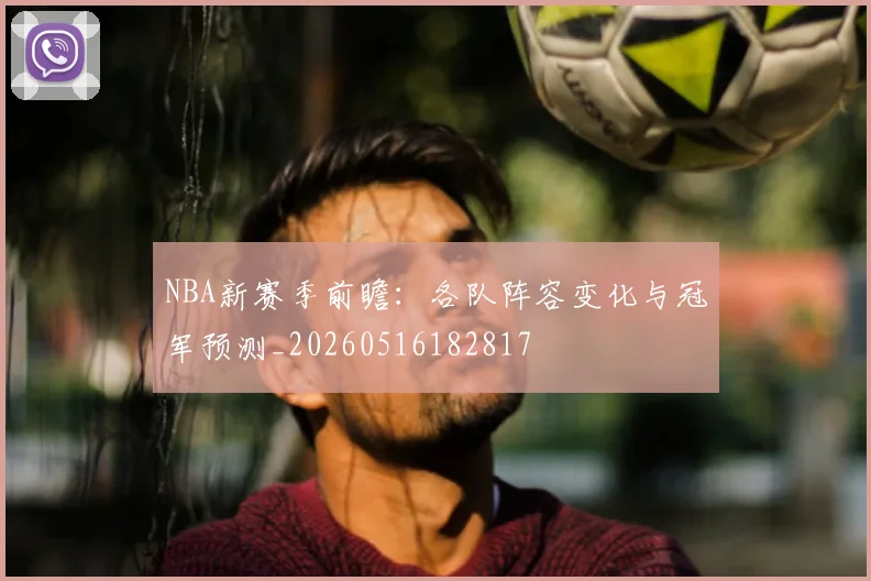 NBA新赛季前瞻：各队阵容变化与冠军预测_20260516182817