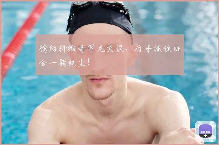 德约科维奇罕见失误，对手抓住机会一骑绝尘！