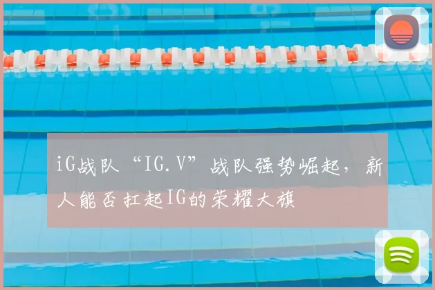 iG战队“IG.V”战队强势崛起，新人能否扛起IG的荣耀大旗