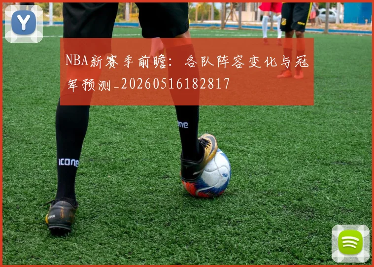 NBA新赛季前瞻：各队阵容变化与冠军预测_20260516182817
