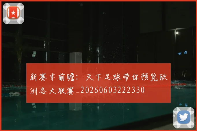 新赛季前瞻：天下足球带你预览欧洲各大联赛_20260603222330