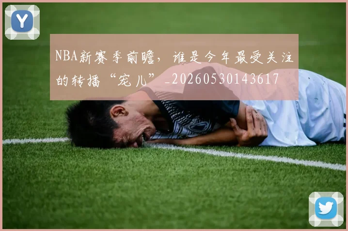 NBA新赛季前瞻，谁是今年最受关注的转播“宠儿”_20260530143617