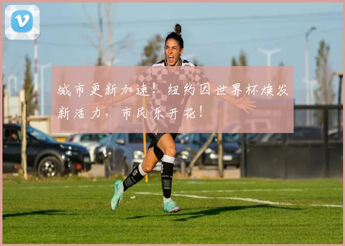 城市更新加速！纽约因世界杯焕发新活力，市民乐开花！