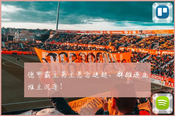 德甲霸主易主悬念迭起，群雄逐鹿谁主沉浮！