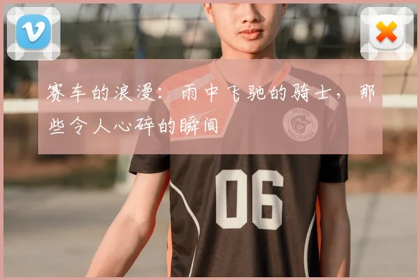 赛车的浪漫：雨中飞驰的骑士，那些令人心碎的瞬间