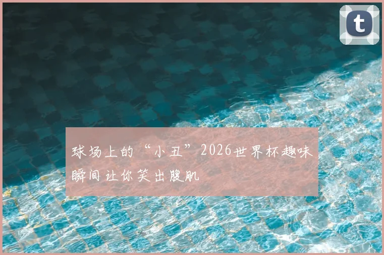 球场上的“小丑”2026世界杯趣味瞬间让你笑出腹肌