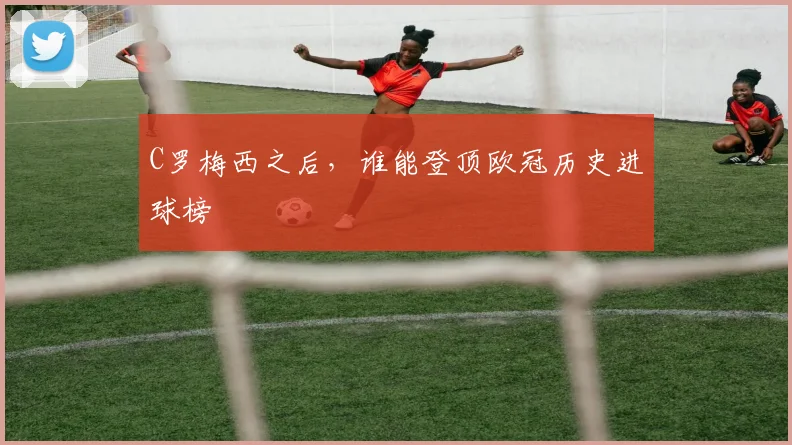 C罗梅西之后，谁能登顶欧冠历史进球榜