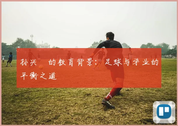 孙兴慜的教育背景：足球与学业的平衡之道