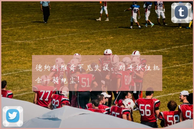 德约科维奇罕见失误，对手抓住机会一骑绝尘！