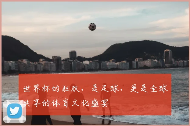 世界杯的狂欢，是足球，更是全球共享的体育文化盛宴