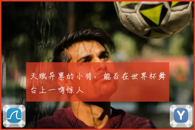 天赋异禀的小将，能否在世界杯舞台上一鸣惊人