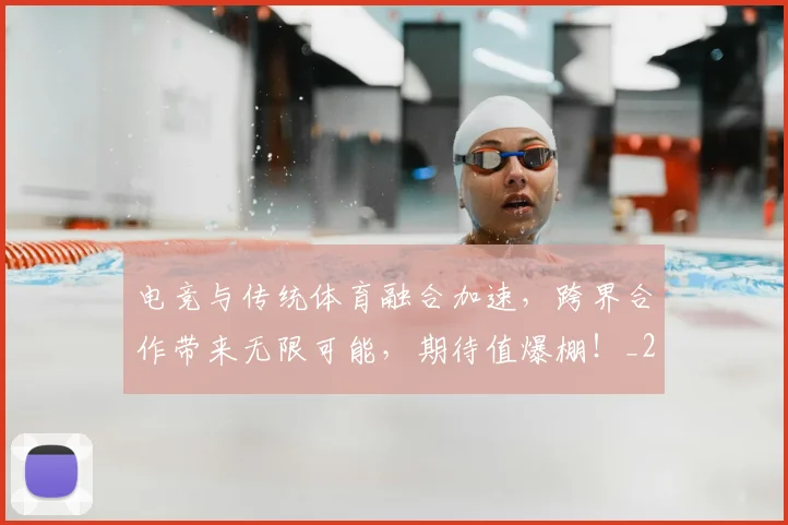 电竞与传统体育融合加速，跨界合作带来无限可能，期待值爆棚！_20260606150156