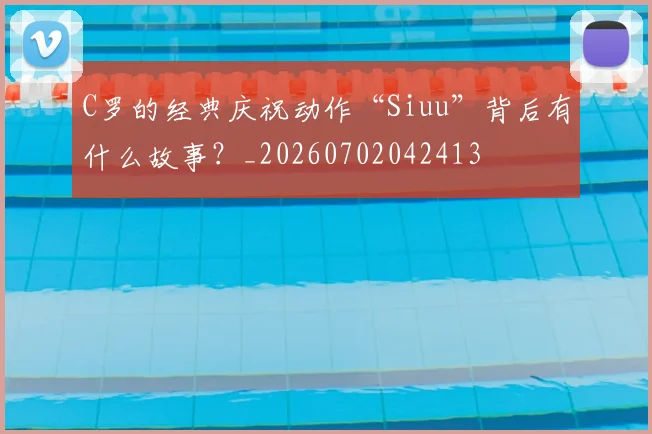 C罗的经典庆祝动作“Siuu”背后有什么故事？_20260702042413