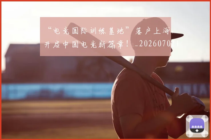 “电竞国际训练基地”落户上海，开启中国电竞新篇章！_20260702172842