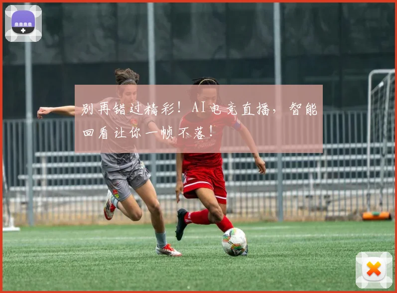别再错过精彩！AI电竞直播，智能回看让你一帧不落！
