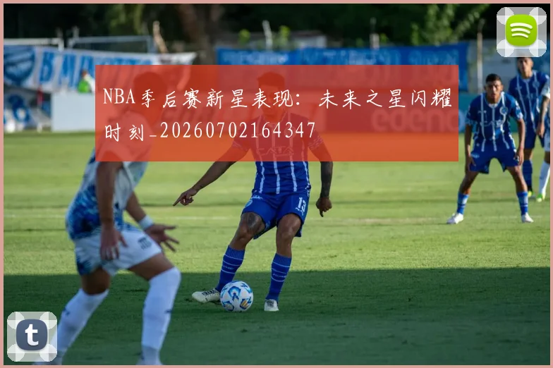 NBA季后赛新星表现：未来之星闪耀时刻_20260702164347