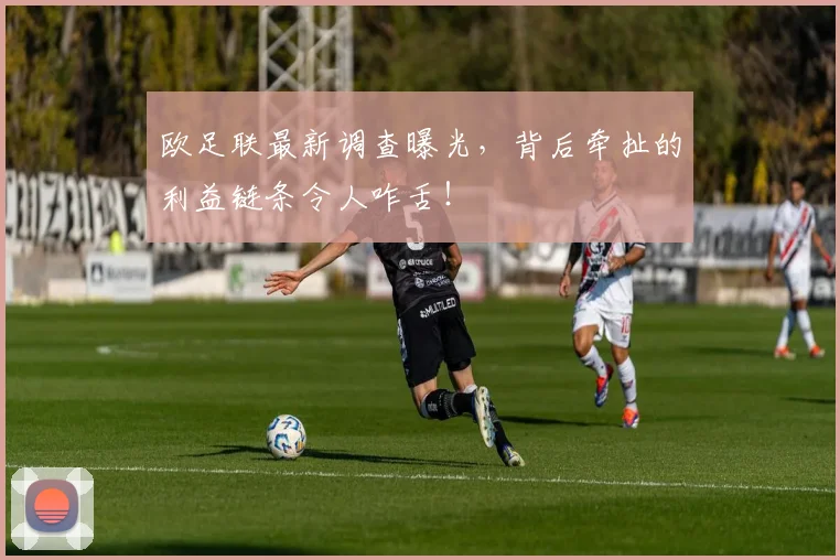 欧足联最新调查曝光，背后牵扯的利益链条令人咋舌！