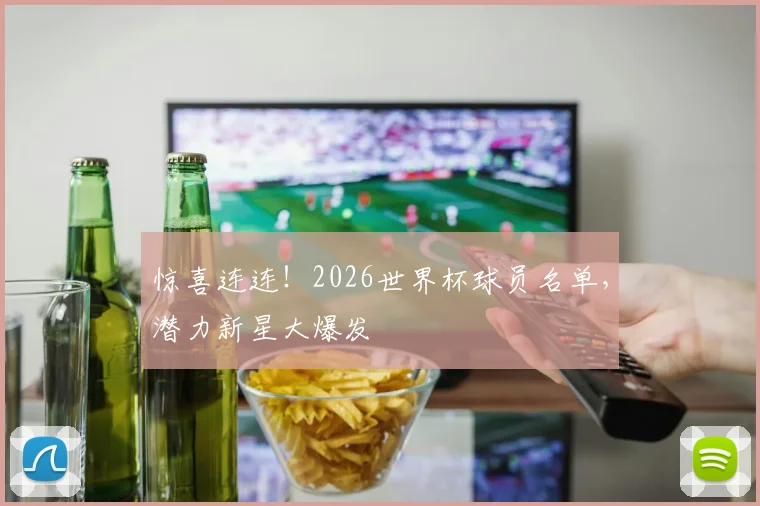 惊喜连连！2026世界杯球员名单，潜力新星大爆发