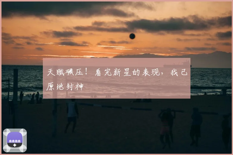 天赋碾压！看完新星的表现，我已原地封神