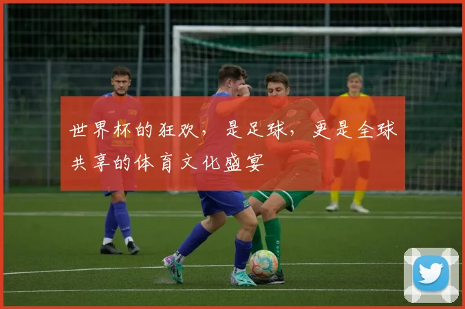 世界杯的狂欢，是足球，更是全球共享的体育文化盛宴