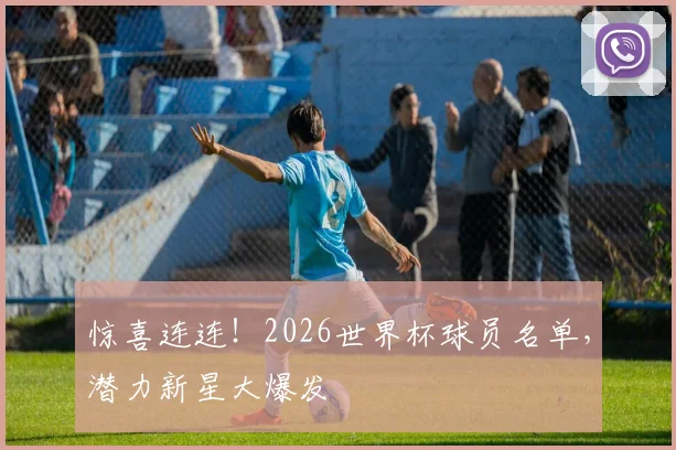 惊喜连连！2026世界杯球员名单，潜力新星大爆发