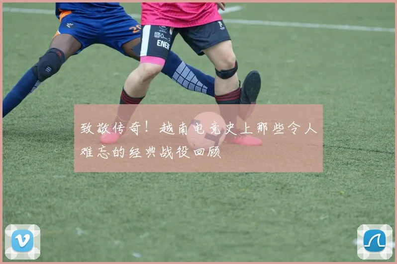 致敬传奇！越南电竞史上那些令人难忘的经典战役回顾