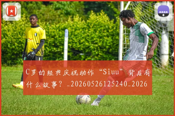 C罗的经典庆祝动作“Siuu”背后有什么故事？_20260526125240_20260702042416