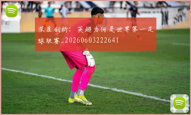 深度剖析：英超为何是世界第一足球联赛_20260603222641