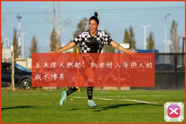 东决烽火燃起！凯尔特人与热火的战术博弈