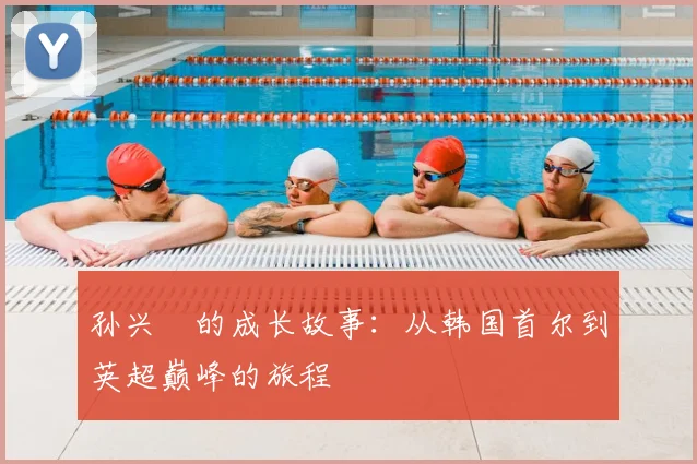 孙兴慜的成长故事：从韩国首尔到英超巅峰的旅程
