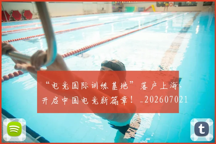 “电竞国际训练基地”落户上海，开启中国电竞新篇章！_20260702172842