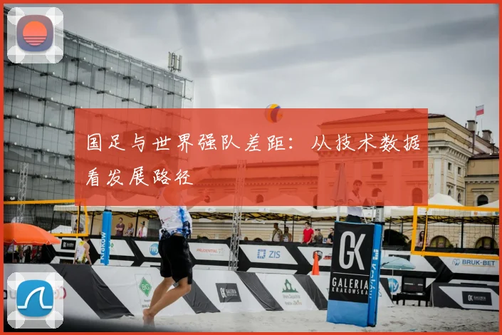 国足与世界强队差距：从技术数据看发展路径