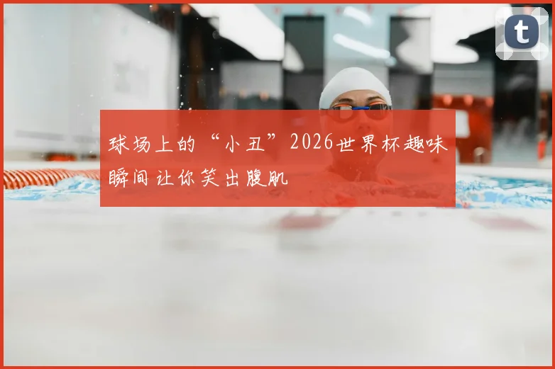 球场上的“小丑”2026世界杯趣味瞬间让你笑出腹肌