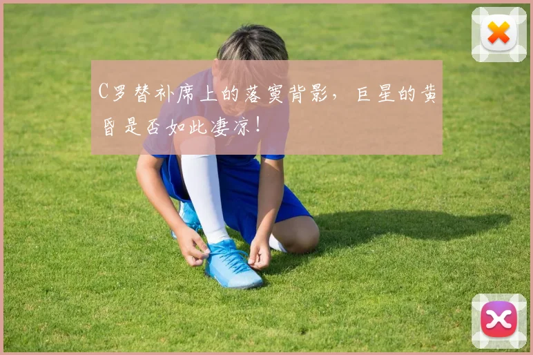 C罗替补席上的落寞背影，巨星的黄昏是否如此凄凉！