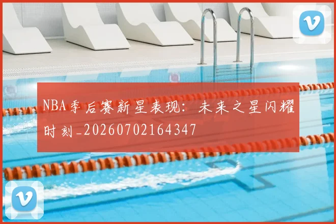 NBA季后赛新星表现：未来之星闪耀时刻_20260702164347